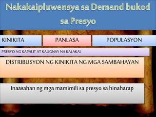 KINIKITA
DISTRIBUSYON NG KINIKITA NG MGA SAMBAHAYAN
PANLASA POPULASYON
PRESYO NG KAPALIT AT KAUGNAY NA KALAKAL
Inaasahanng mga mamimilisa presyo sahinaharap
 