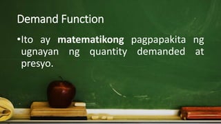 Demand Function
•Ito ay matematikong pagpapakita ng
ugnayan ng quantity demanded at
presyo.
 