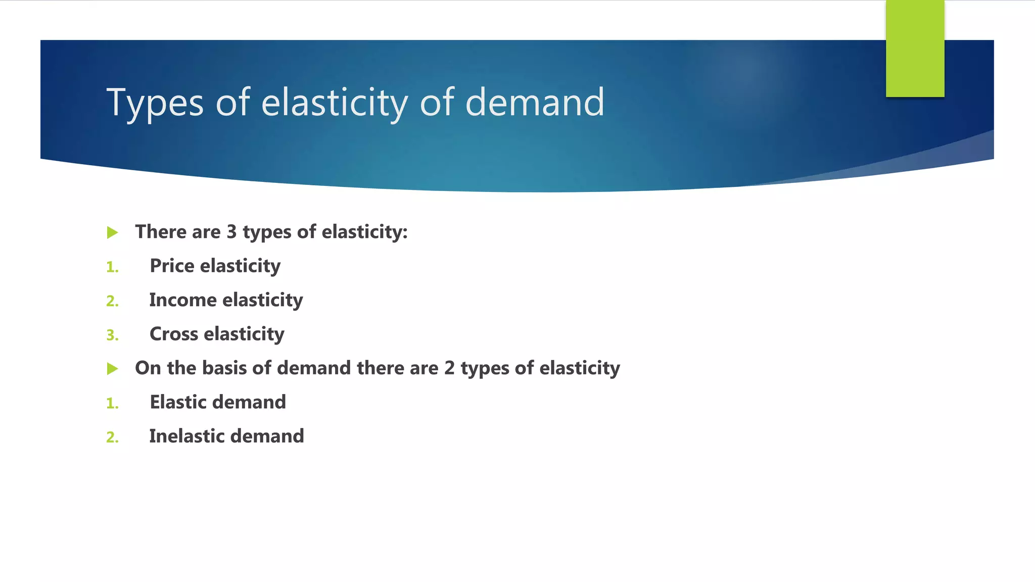 Types of elasticity of demand
 There are 3 types of elasticity:
1. Price elasticity
2. Income elasticity
3. Cross elasticity
 On the basis of demand there are 2 types of elasticity
1. Elastic demand
2. Inelastic demand
 