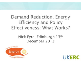 Demand Reduction, Energy
Efficiency and Policy
Effectiveness: What Works?
Nick Eyre, Edinburgh 13th
December 2013

 