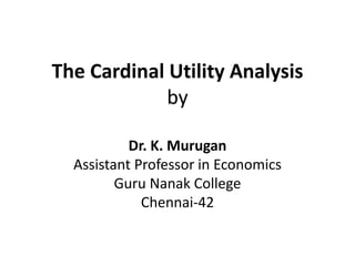 The Cardinal Utility Analysis
by
Dr. K. Murugan
Assistant Professor in Economics
Guru Nanak College
Chennai-42
 