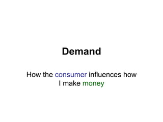 Demand
How the consumer influences how
I make money
 
