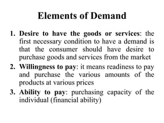 Elements of Demand
1. Desire to have the goods or services: the
first necessary condition to have a demand is
that the con...