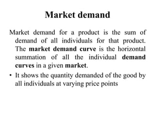 Market demand
Market demand for a product is the sum of
demand of all individuals for that product.
The market demand curv...