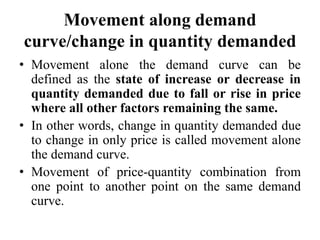 Movement along demand
curve/change in quantity demanded
• Movement alone the demand curve can be
defined as the state of i...