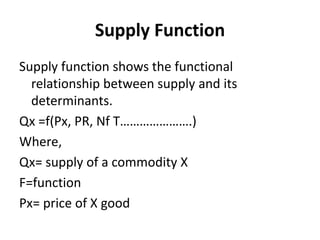 Supply Function
Supply function shows the functional
relationship between supply and its
determinants.
Qx =f(Px, PR, Nf T…...