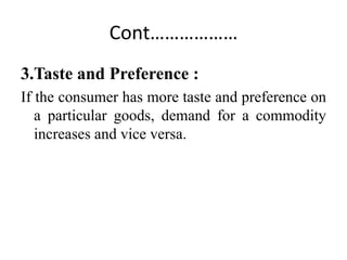 Cont………………
3.Taste and Preference :
If the consumer has more taste and preference on
a particular goods, demand for a comm...