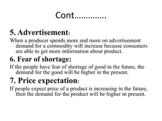 Cont…………..
5. Advertisement:
When a producer spends more and more on advertisement
demand for a commodity will increase be...