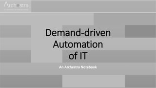 Demand-driven
Automation
of IT
An Archestra Notebook
 
