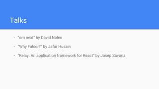 Talks
- “om next” by David Nolen
- “Why Falcor?” by Jafar Husain
- “Relay: An application framework for React” by Josep Savona
 