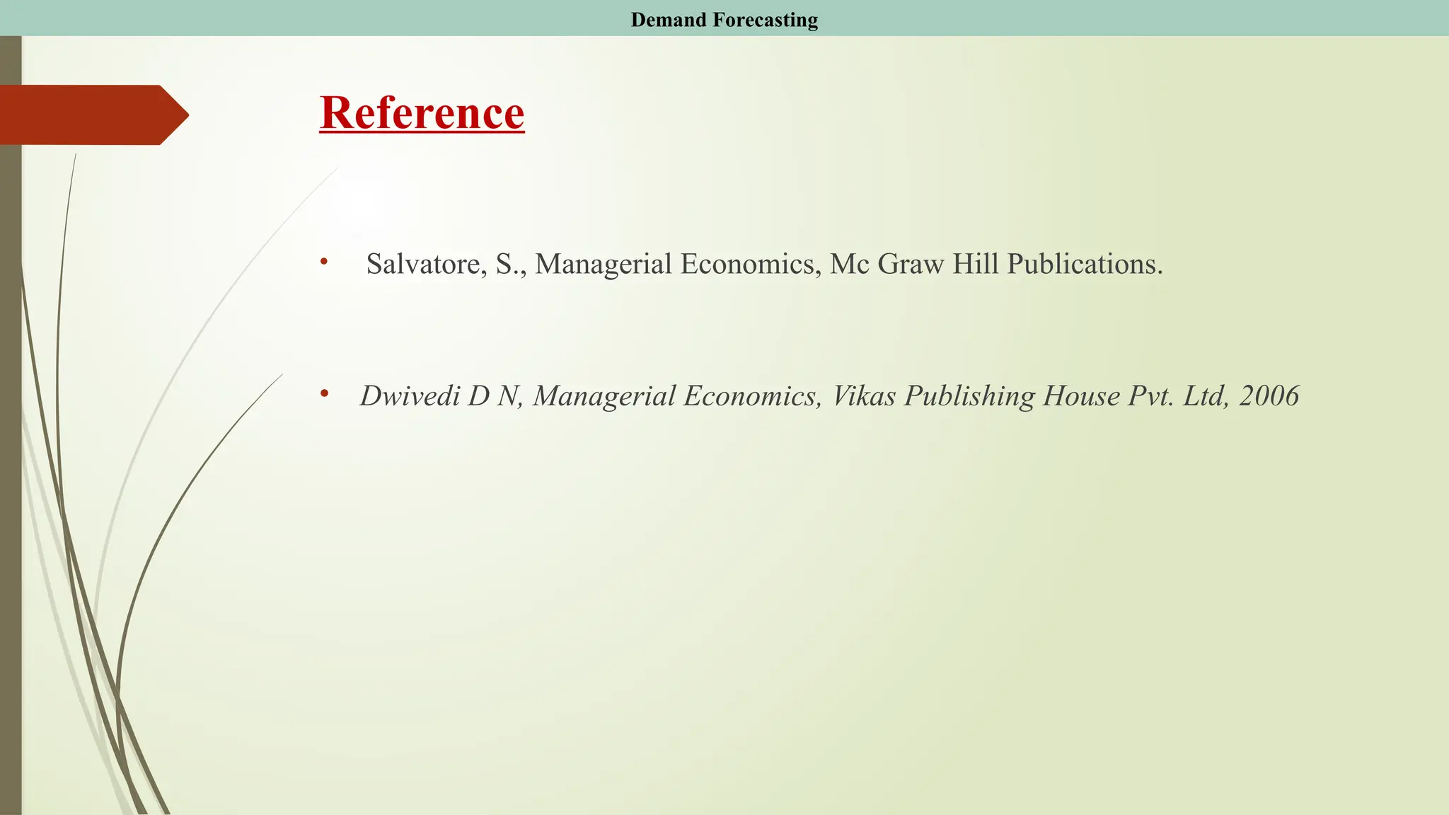 Reference
• Salvatore, S., Managerial Economics, Mc Graw Hill Publications.
• Dwivedi D N, Managerial Economics, Vikas Publishing House Pvt. Ltd, 2006
Demand Forecasting
 