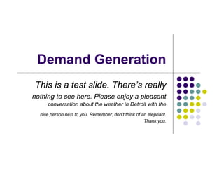 Demand Generation
This is a test slide. There’s really
nothing to see here. Please enjoy a pleasant
     conversation about the weather in Detroit with the
  nice person next to you. Remember, don’t think of an elephant.
                                                     Thank you.
 