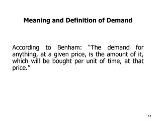 Meaning and Definition of Demand According to Benham: “The demand for anything, at a given price, is the amount of it, which will be bought per unit of time, at that price.” 