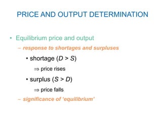 PRICE AND OUTPUT DETERMINATION Equilibrium price and output response to shortages and surpluses shortage ( D > S )    price rises surplus ( S > D )    price falls significance of ‘equilibrium’ 