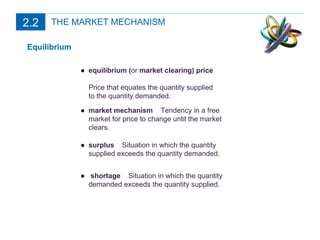 THE MARKET MECHANISM Equilibrium ● equilibrium ( or  market clearing) price  Price that equates the quantity supplied to the quantity demanded. ● market mechanism  Tendency in a free market for price to change until the market clears. ● surplus  Situation in which the quantity supplied exceeds the quantity demanded. ●   shortage  Situation in which the quantity demanded exceeds the quantity supplied. 2.2 