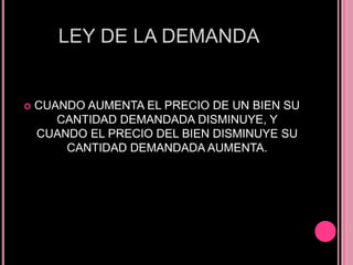LEY DE LA DEMANDA


   CUANDO AUMENTA EL PRECIO DE UN BIEN SU
       CANTIDAD DEMANDADA DISMINUYE, Y
    CUANDO EL PRECIO DEL BIEN DISMINUYE SU
        CANTIDAD DEMANDADA AUMENTA.
 