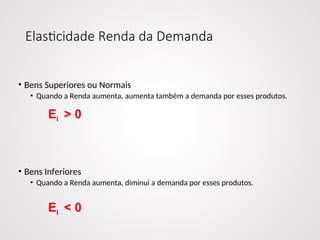 Elasticidade Renda da Demanda
• Bens Superiores ou Normais
• Quando a Renda aumenta, aumenta também a demanda por esses produtos.
• Bens Inferiores
• Quando a Renda aumenta, diminui a demanda por esses produtos.
Ei > 0
Ei < 0
 