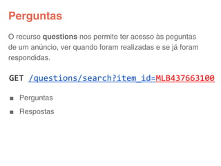 Perguntas
O recurso questions nos permite ter acesso às peguntas
de um anúncio, ver quando foram realizadas e se já foram
respondidas.

GET /questions/search?item_id=MLB437663100

■ Perguntas
■ Respostas
 