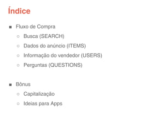 Índice
■ Fluxo de Compra
  ○ Busca (SEARCH)
  ○ Dados do anúncio (ITEMS)
  ○ Informação do vendedor (USERS)
  ○ Perguntas (QUESTIONS)


■ Bônus
  ○ Capitalização
  ○ Ideias para Apps
 