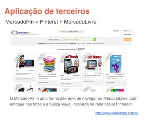 Aplicação de terceiros
MercadoPin = Pinterst + MercadoLivre




 O MercadoPin é uma forma diferente de navegar no MercadoLivre, com
 enfoque nas fotos e a búsca visual inspirada na rede social Pinterest.

                                               http://www.mercadopin.com.br/
 