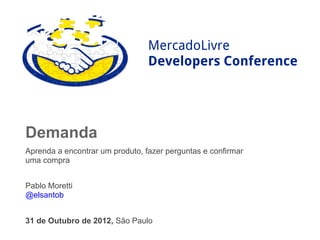 MercadoLivre
                                 Developers Conference




Demanda
Aprenda a encontrar um produto, fazer perguntas e confirmar
uma compra


Pablo Moretti
@elsantob


31 de Outubro de 2012, São Paulo
 