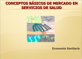 CONCEPTOS BÁSICOS DE MERCADO EN
      SERVICIOS DE SALUD




                   Economía Sanitaria

                                    1
 