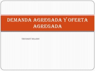 YHUNARY SOLANO
DEMANDA AGREGADA Y OFERTA
AGREGADA
 
