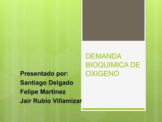 DEMANDA
BIOQUIMICA DE
OXIGENOPresentado por:
Santiago Delgado
Felipe Martinez
Jair Rubio Villamizar
 