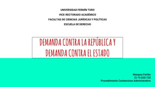 DEMANDACONTRALAREPÚBLICAY
DEMANDACONTRAELESTADO
Margary Farfán
CI 19.020.728
Procedimiento Contencioso Administrativo
UNIVERSIDAD FERMÍN TORO
VICE-RECTORADO ACADÉMICO
FACULTAD DE CIENCIAS JURÍDICAS Y POLÍTICAS
ESCUELA DE DERECHO
 