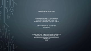 DEMANDA DE MERCADO
CHIRLEY YISELA RUIZ INSIGNARES
JOHN DAIRO PEDROZA VILLAMIL
JHONATAN LEONARDO TRUJILLO ORTIZ
GINA CONSTANZA GONZALEZ
DOCENTE
CORPORACIÓN UNIVERSITARIA UNIMINUTO
PROGRAMA: CONTADURÍA PUBLICA
NRC 6405 FUNDAMENTO DE MERCADO
GIRARDOT
2022
 