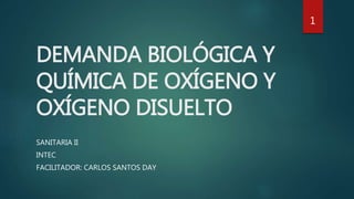 DEMANDA BIOLÓGICA Y
QUÍMICA DE OXÍGENO Y
OXÍGENO DISUELTO
SANITARIA II
INTEC
FACILITADOR: CARLOS SANTOS DAY
1
 