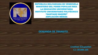 REPÚBLICA BOLIVARIANA DE VENEZUELA
MINISTERIO DEL PODER POPULAR PARA
LA EDUCACIÓN UNIVERSITARIA
INSTITUTO UNIVERSITARIO POLITÉCNICO
“SANTIAGO MARIÑO”
AMPLIACIÓN MÉRIDA
DEMANDA DE TRANSITO
Cristhian Estupiañan
C.I: 20.899.105
 