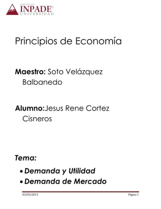 03/03/2013 Página 1
Principios de Economía
Maestro: Soto Velázquez
Balbanedo
Alumno:Jesus Rene Cortez
Cisneros
Tema:
Demanda y Utilidad
Demanda de Mercado
 