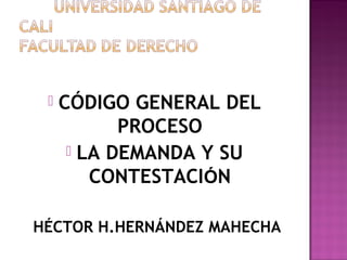  CÓDIGO GENERAL DEL
PROCESO
 LA DEMANDA Y SU
CONTESTACIÓN
HÉCTOR H.HERNÁNDEZ MAHECHA
 