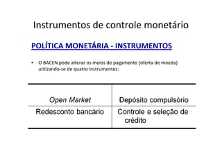 Instrumentos de controle monetário
POLÍTICA MONETÁRIA - INSTRUMENTOS
• O BACEN pode alterar os meios de pagamento (oferta de moeda)
  utilizando-se de quatro instrumentos:
 