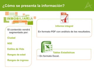 Ciudad
NSE
Estilos de Vida
Rangos de edad
Rangos de ingreso
¿Cómo se presenta la información?
Informe integral
En formato PDF con análisis de los resultados.
Tablas Estadísticas
• En formato Excel.
El contenido vendrá
segmentado por:
 