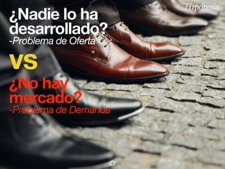 4
¿Nadie lo ha
desarrollado?
-Problema de Oferta
vs
¿No hay
mercado?
-Problema de Demanda
Hipótesis
 