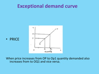 Exceptional demand curve
• PRICE
When price increases from OP to Op1 quantity demanded also
increases from to OQ1 and vice versa.
 