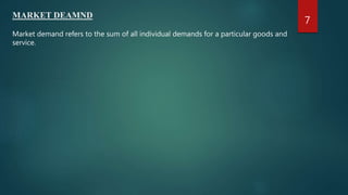 MARKET DEAMND
Market demand refers to the sum of all individual demands for a particular goods and
service.
7
 