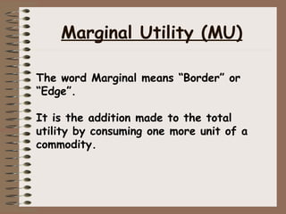 Marginal Utility (MU)
The word Marginal means “Border” or
“Edge”.
It is the addition made to the total
utility by consuming one more unit of a
commodity.
 
