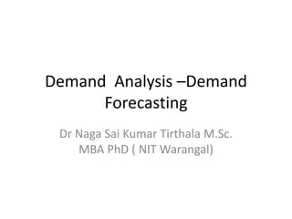 Demand Analysis –Demand
Forecasting
Dr Naga Sai Kumar Tirthala M.Sc.
MBA PhD ( NIT Warangal)
 