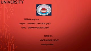 UNIVERSITY
SESSION: 2019 – 20
SUBJECT :- INDIRECT TAX ( BCM4005 )
TOPIC:- DEMAND ANDRECOVERY
MADE BY :
VINODKUMARYADAV
201810701110008
 