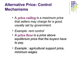 Alternative Price- Control Mechanisms <ul><li>A  price ceiling   is a maximum price that sellers may charge for a good, us...