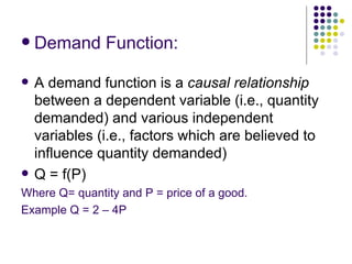 <ul><li>Demand Function: </li></ul><ul><li>A demand function is a  causal relationship  between a dependent variable (i.e....