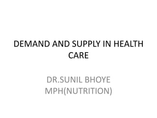 DEMAND AND SUPPLY IN HEALTH
CARE
DR.SUNIL BHOYE
MPH(NUTRITION)
 