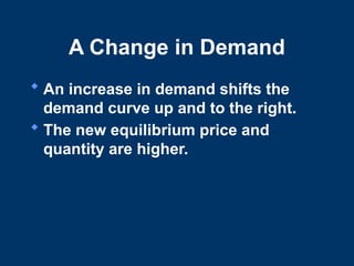 A Change in Demand
 An increase in demand shifts the
demand curve up and to the right.
 The new equilibrium price and
quantity are higher.
 