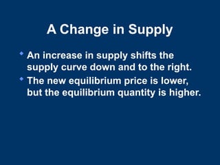 A Change in Supply
 An increase in supply shifts the
supply curve down and to the right.
 The new equilibrium price is lower,
but the equilibrium quantity is higher.
 