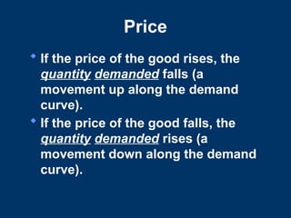 Price
 If the price of the good rises, the
quantity demanded falls (a
movement up along the demand
curve).
 If the price of the good falls, the
quantity demanded rises (a
movement down along the demand
curve).
 