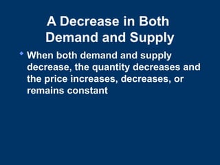 A Decrease in Both
Demand and Supply
 When both demand and supply
decrease, the quantity decreases and
the price increases, decreases, or
remains constant
 