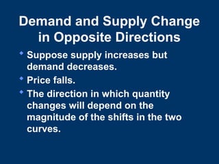 Demand and Supply Change
in Opposite Directions
 Suppose supply increases but
demand decreases.
 Price falls.
 The direction in which quantity
changes will depend on the
magnitude of the shifts in the two
curves.
 